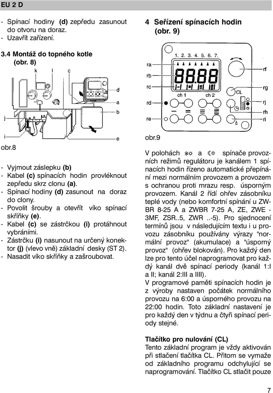 - Kabel (c) se zástrčkou (i) protáhnout vybráními. - Zástrčku (i) nasunout na určený konektor (j) (vlevo vně) základní desky (ST 2). - Nasadit víko skříňky a zašroubovat. obr.