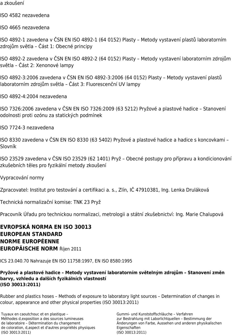 plastů laboratorním zdrojům světla Část 3: Fluorescenční UV lampy ISO 4892-4:2004 nezavedena ISO 7326:2006 zavedena v ČSN EN ISO 7326:2009 (63 5212) Pryžové a plastové hadice Stanovení odolnosti