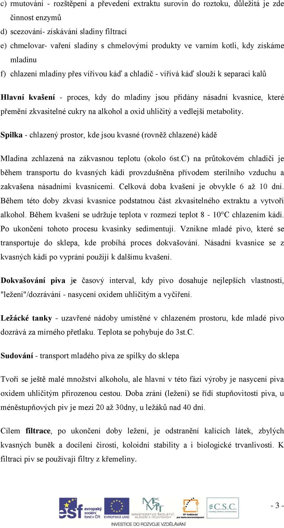 zkvasitelné cukry na alkohol a oxid uhličitý a vedlejší metabolity. Spilka - chlazený prostor, kde jsou kvasné (rovněž chlazené) kádě Mladina zchlazená na zákvasnou teplotu (okolo 6st.