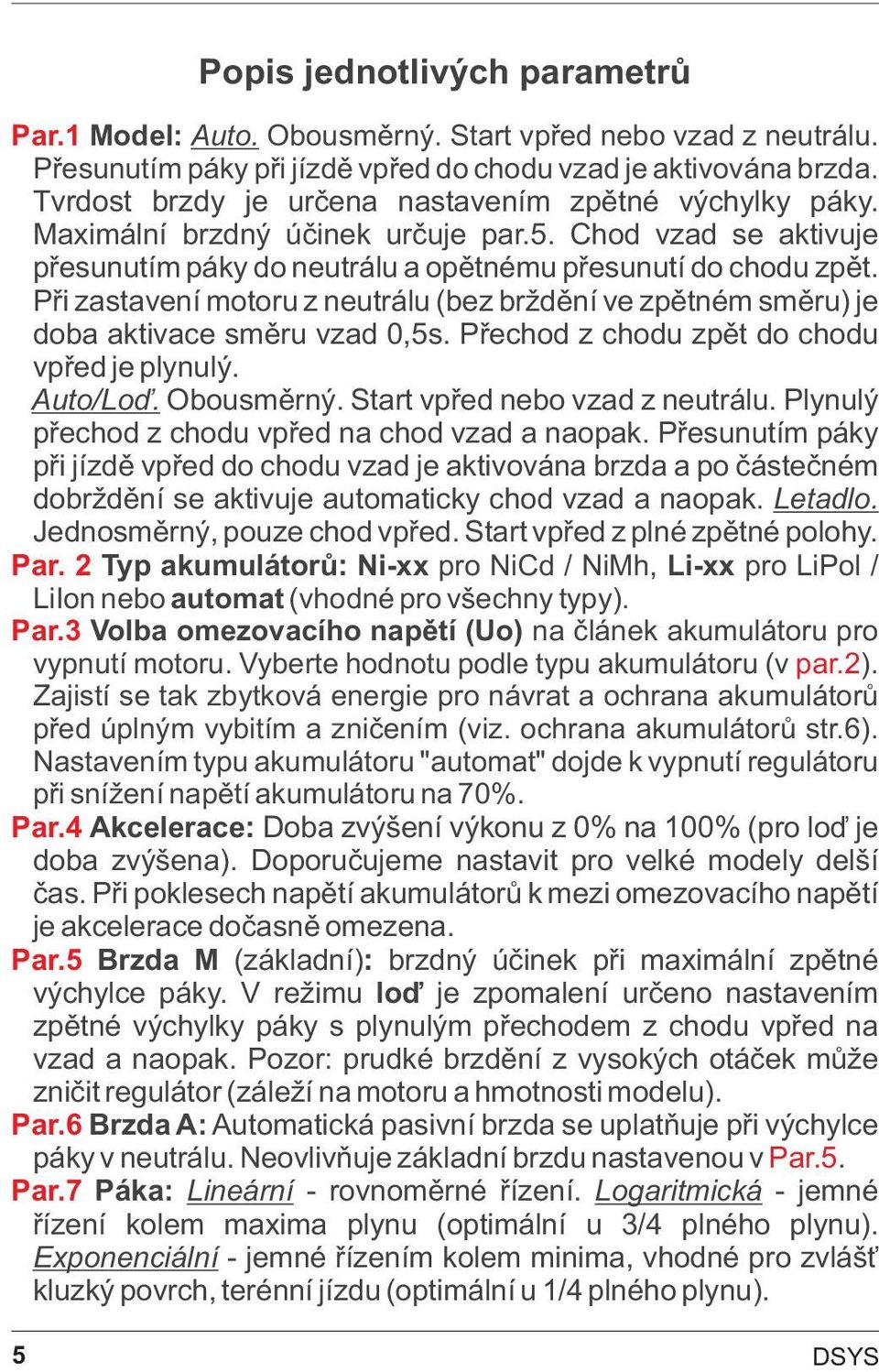 Pøi zastavení motoru z neutrálu (bez brždìní ve zpìtném smìru) je doba aktivace smìru vzad 0,5s. Pøechod z chodu zpìt do chodu vpøed je plynulý. Auto/Loï. Obousmìrný. Start vpøed nebo vzad z neutrálu.