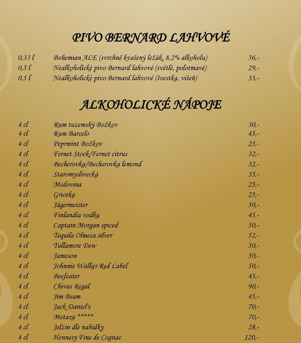 Staromyslivecká 35,- 4 cl Medovina 25,- 4 cl Griotka 25,- 4 cl Jägermeister 50,- 4 cl Finlandia vodka 45,- 4 cl Captain Morgan spiced 50,- 4 cl Tequila Olmeca silver 52,- 4 cl Tullamore Dew 50,- 4 cl