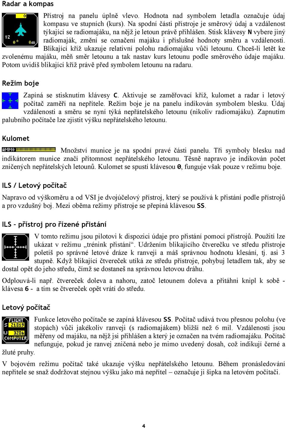 Stisk klávesy N vybere jiný radiomaják, změní se označení majáku i příslušné hodnoty směru a vzdálenosti. Blikající kříž ukazuje relativní polohu radiomajáku vůči letounu.