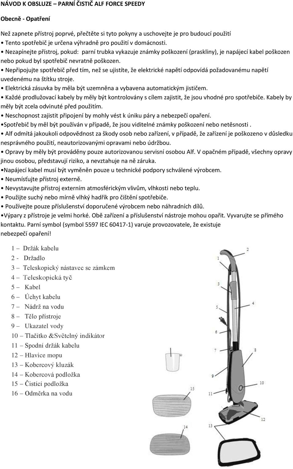 Nepřipojujte spotřebič před tím, než se ujistíte, že elektrické napětí odpovídá požadovanému napětí uvedenému na štítku stroje.