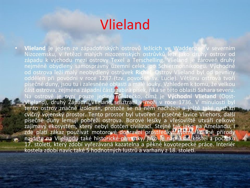 Ostrov Vlieland byl od pevniny oddělen při povodni v roce 1287 (tzv. povodeň sv. Lucie). Většinu ostrova tvoří písečné duny, jsou tu i zalesněné oblas< a malé louky.