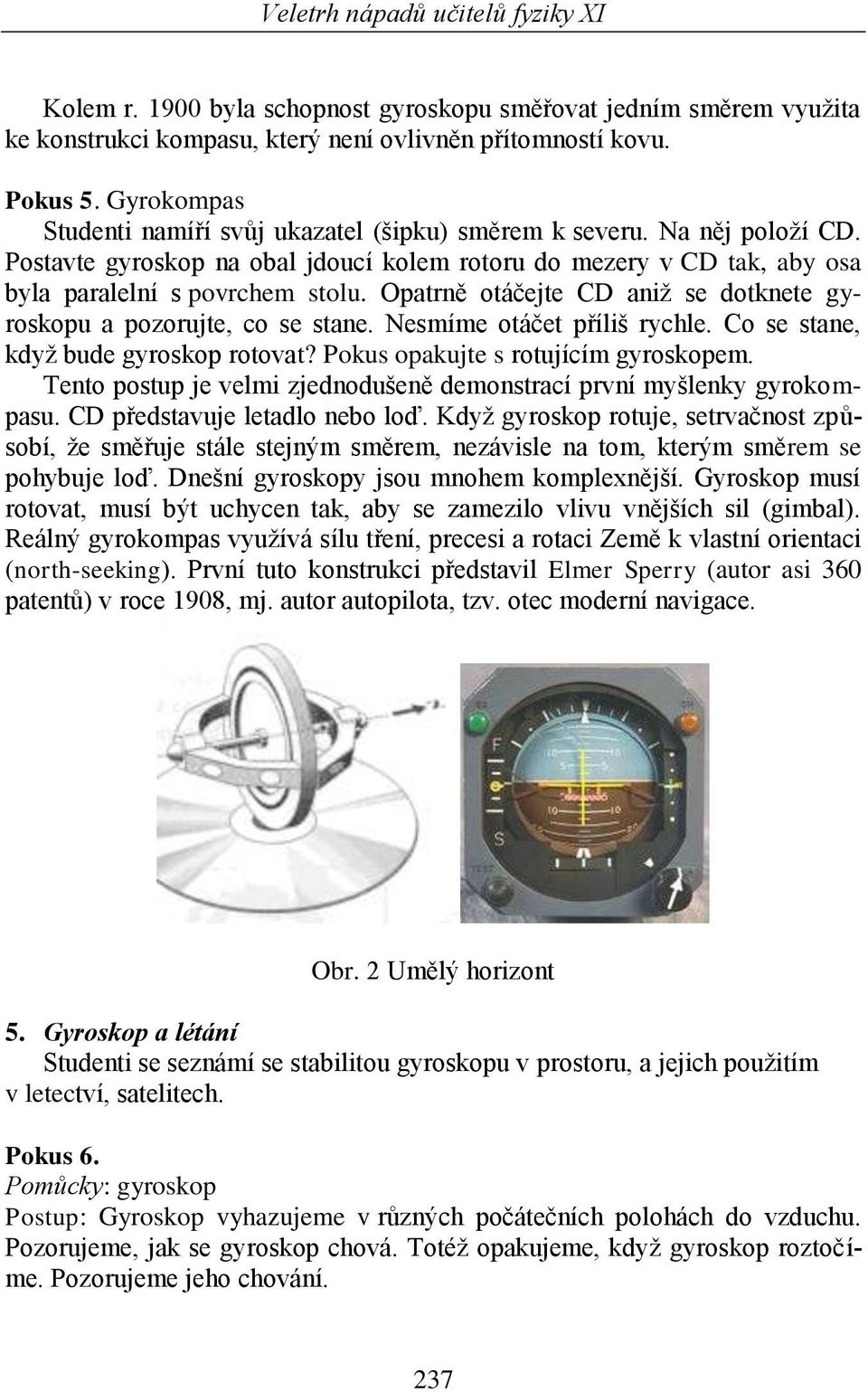 Opatrně otáčejte CD aniž se dotknete gyroskopu a pozorujte, co se stane. Nesmíme otáčet příliš rychle. Co se stane, když bude gyroskop rotovat? Pokus opakujte s rotujícím gyroskopem.