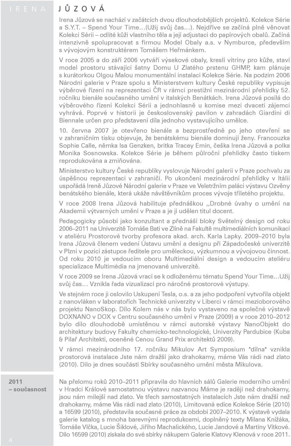 V roce 2005 a do září 2006 vytváří výsekové obaly, kreslí vitríny pro kůže, staví model prostoru stávající šatny Domu U Zlatého prstenu GHMP, kam plánuje s kurátorkou Olgou Malou monumentální
