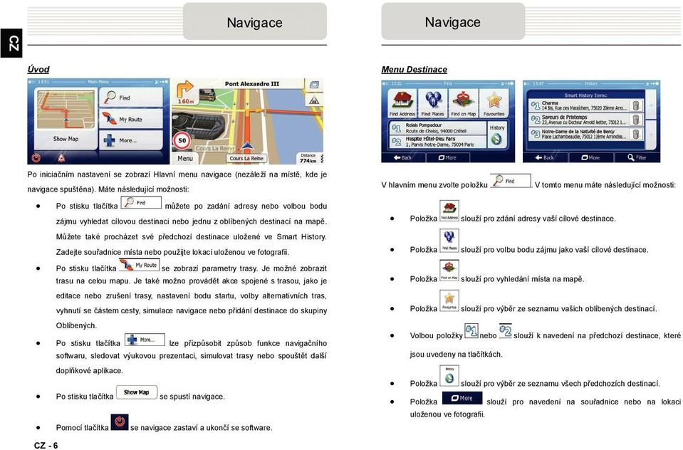 V tomto menu máte následující možnosti: Po stisku tlačítka můžete po zadání adresy nebo volbou bodu zájmu vyhledat cílovou destinaci nebo jednu z oblíbených destinací na mapě.