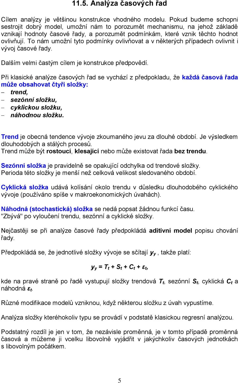 To ám umoží tto podmík ovlvňovat a v ěkterých případech ovlvt vývoj časové řad. Dalším velm častým cílem je kostrukce předpovědí.