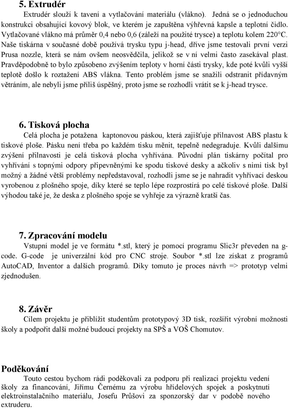 Naše tiskárna v současné době používá trysku typu j-head, dříve jsme testovali první verzi Prusa nozzle, která se nám ovšem neosvědčila, jelikož se v ní velmi často zasekával plast.