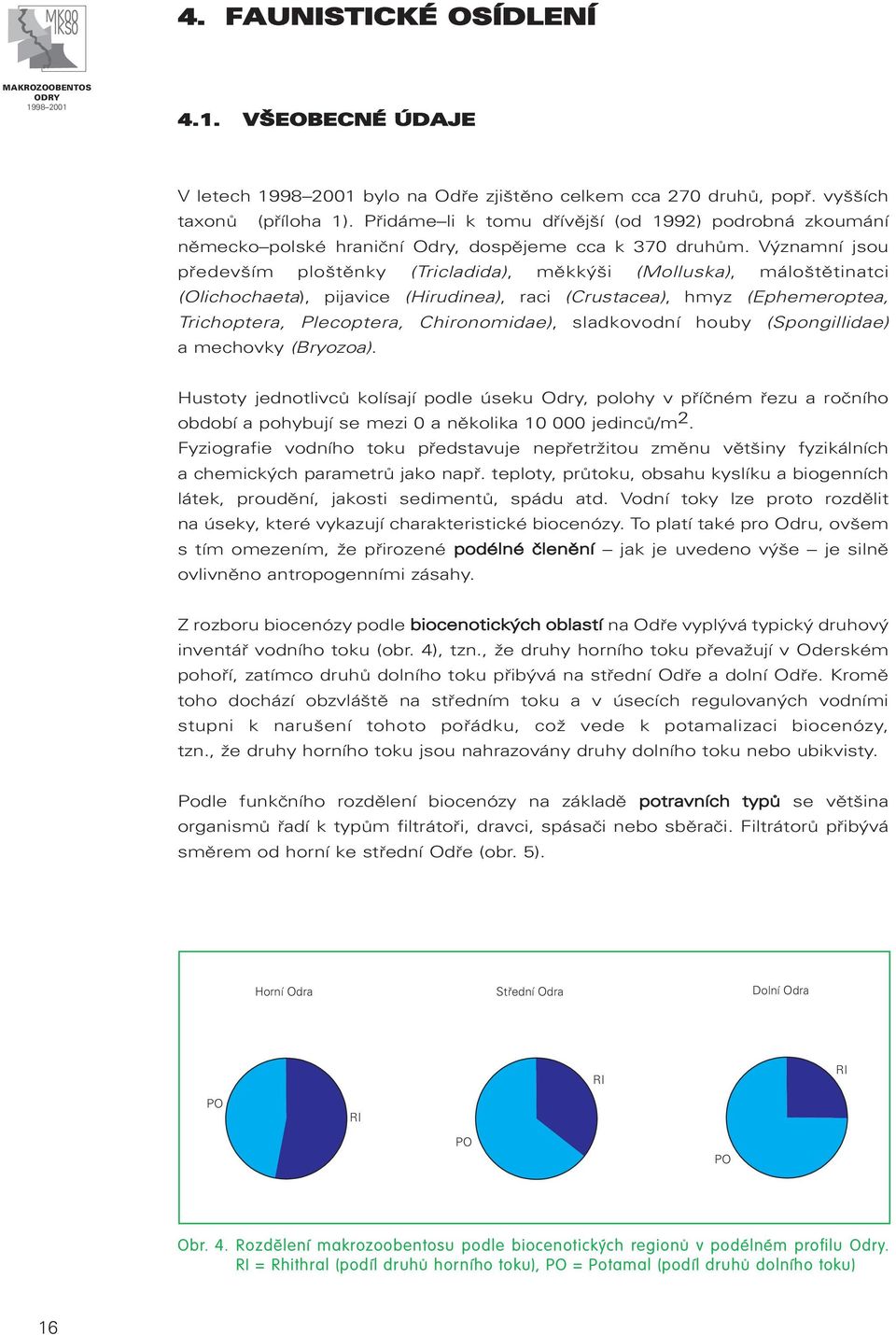 Významní jsou především ploštěnky (Tricladida), měkkýši (Molluska), máloštětinatci (Olichochaeta), pijavice (Hirudinea), raci (Crustacea), hmyz (Ephemeroptea, Trichoptera, Plecoptera, Chironomidae),