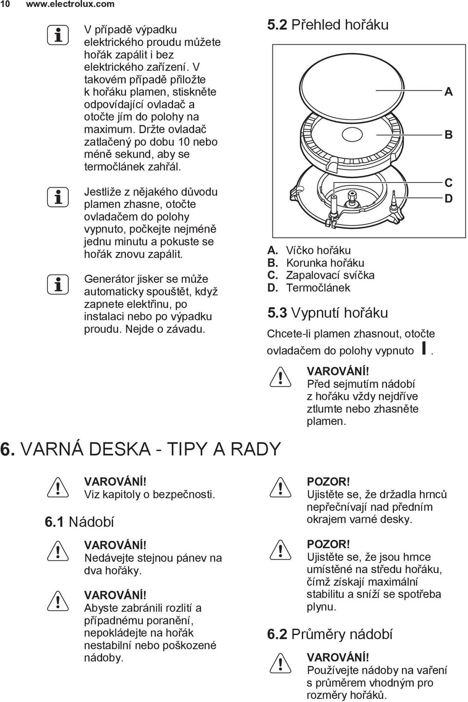 Jestliže z nějakého důvodu plamen zhasne, otočte ovladačem do polohy vypnuto, počkejte nejméně jednu minutu a pokuste se hořák znovu zapálit.
