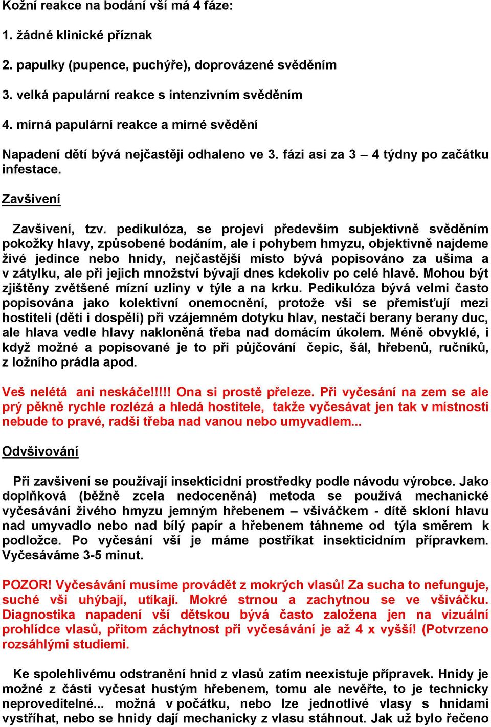 pedikulóza, se projeví především subjektivně svěděním pokožky hlavy, způsobené bodáním, ale i pohybem hmyzu, objektivně najdeme živé jedince nebo hnidy, nejčastější místo bývá popisováno za ušima a v