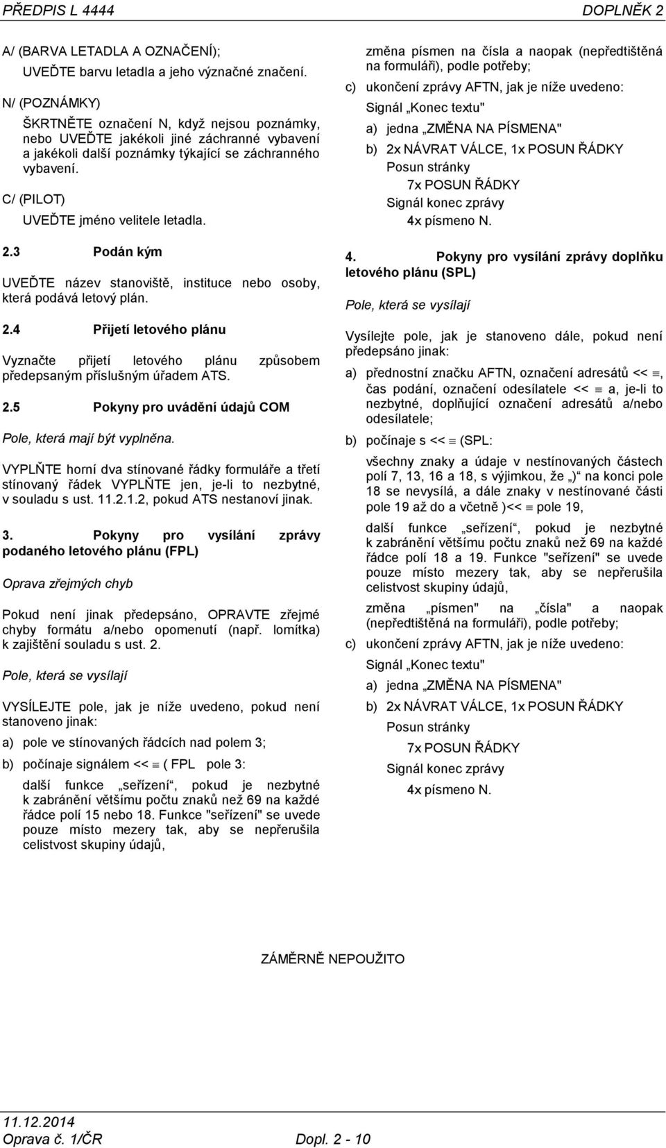C/ (PILOT) UVEĎTE jméno velitele letadla. 2.3 Podán kým UVEĎTE název stanoviště, instituce nebo osoby, která podává letový plán. 2.4 Přijetí letového plánu Vyznačte přijetí letového plánu zpŧsobem předepsaným příslušným úřadem ATS.
