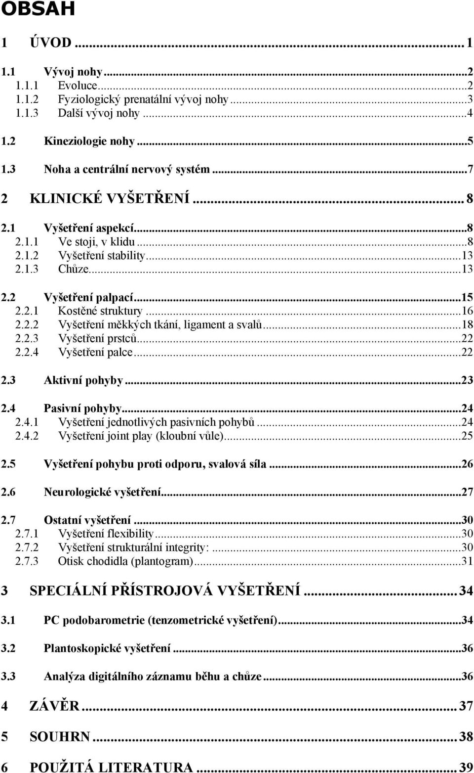 ..18 2.2.3 Vyšetření prstců...22 2.2.4 Vyšetření palce...22 2.3 Aktivní pohyby...23 2.4 Pasivní pohyby...24 2.4.1 Vyšetření jednotlivých pasivních pohybů...24 2.4.2 Vyšetření joint play (kloubní vůle).