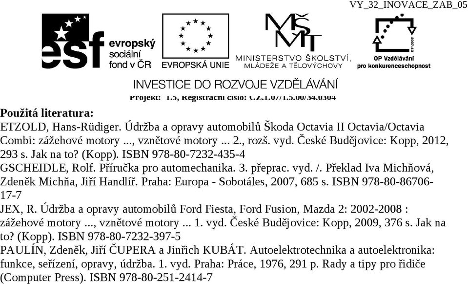 ISBN 978-80-8670617-7 JEX, R. Údržba a opravy automobilů Ford Fiesta, Ford Fusion, Mazda 2: 2002-2008 : zážehové motory..., vznětové motory... 1. vyd. České Budějovice: Kopp, 2009, 376 s. Jak na to?