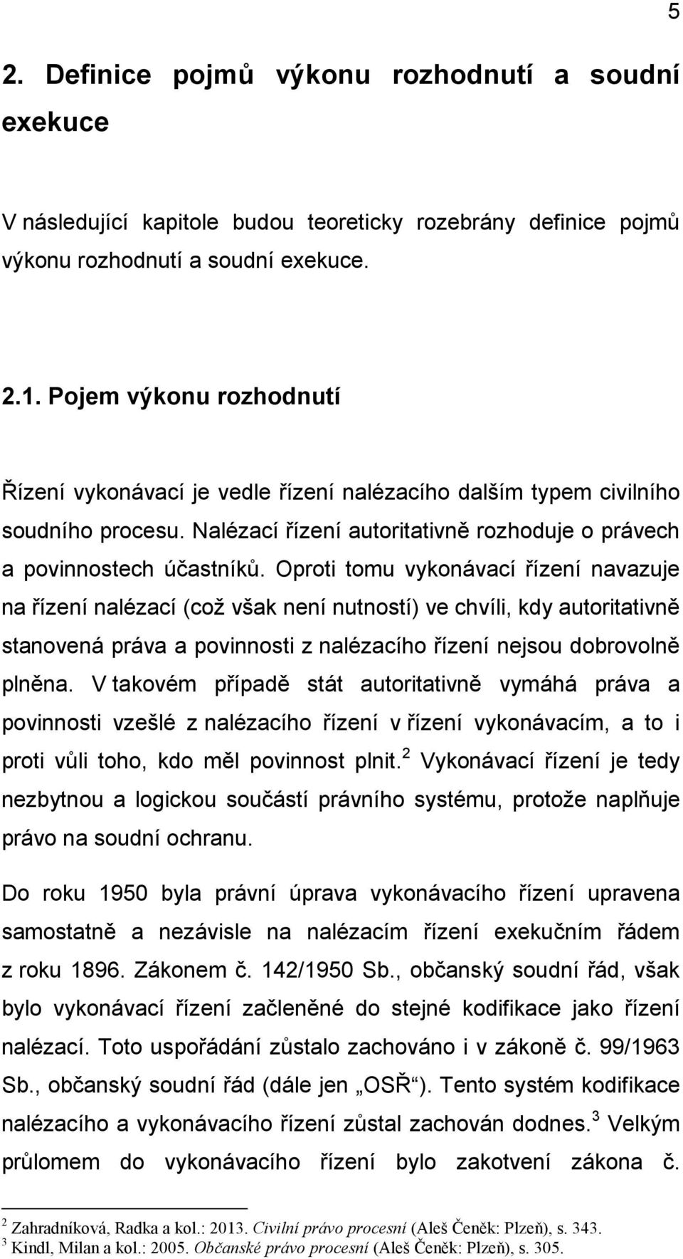 Oproti tomu vykonávací řízení navazuje na řízení nalézací (což však není nutností) ve chvíli, kdy autoritativně stanovená práva a povinnosti z nalézacího řízení nejsou dobrovolně plněna.