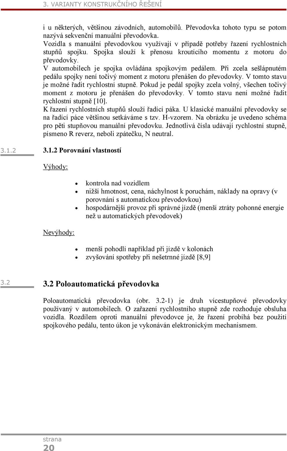 V automobilech je spojka ovládána spojkovým pedálem. Při zcela sešlápnutém pedálu spojky není točivý moment z motoru přenášen do převodovky. V tomto stavu je možné řadit rychlostní stupně.