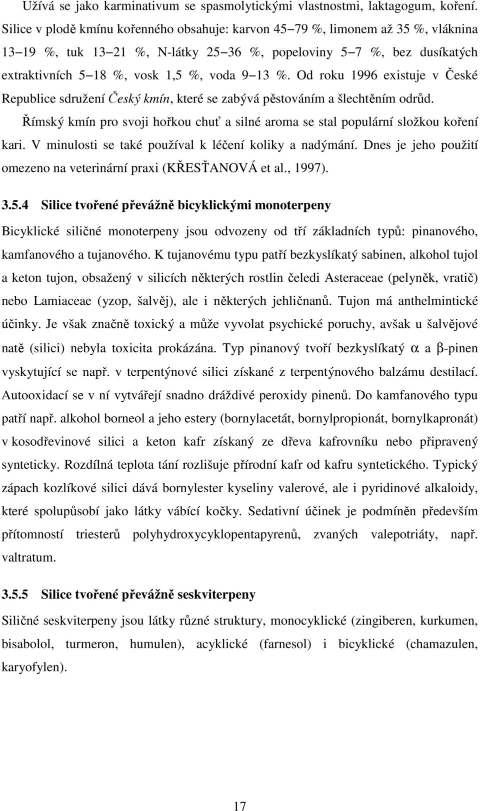 %. Od roku 1996 existuje v České Republice sdružení Český kmín, které se zabývá pěstováním a šlechtěním odrůd. Římský kmín pro svoji hořkou chuť a silné aroma se stal populární složkou koření kari.
