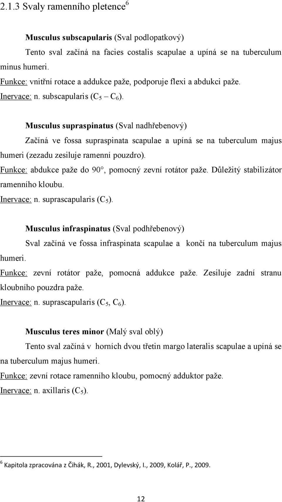 Musculus supraspinatus (Sval nadhřebenový) Začíná ve fossa supraspinata scapulae a upíná se na tuberculum majus humeri (zezadu zesiluje ramenní pouzdro).