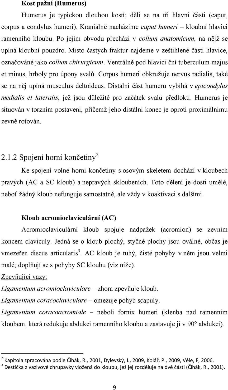Ventrálně pod hlavicí ční tuberculum majus et minus, hrboly pro úpony svalů. Corpus humeri obkružuje nervus radialis, také se na něj upíná musculus deltoideus.