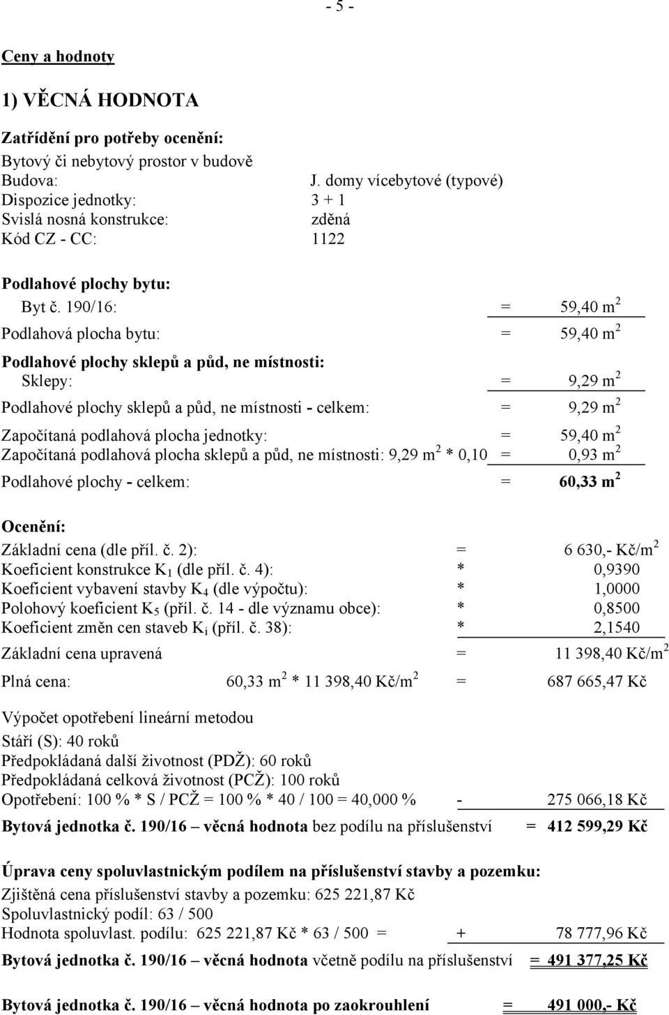 190/16: = 59,40 m 2 Podlahová plocha bytu: = 59,40 m 2 Podlahové plochy sklepů a půd, ne místnosti: Sklepy: = 9,29 m 2 Podlahové plochy sklepů a půd, ne místnosti - celkem: = 9,29 m 2 Započítaná