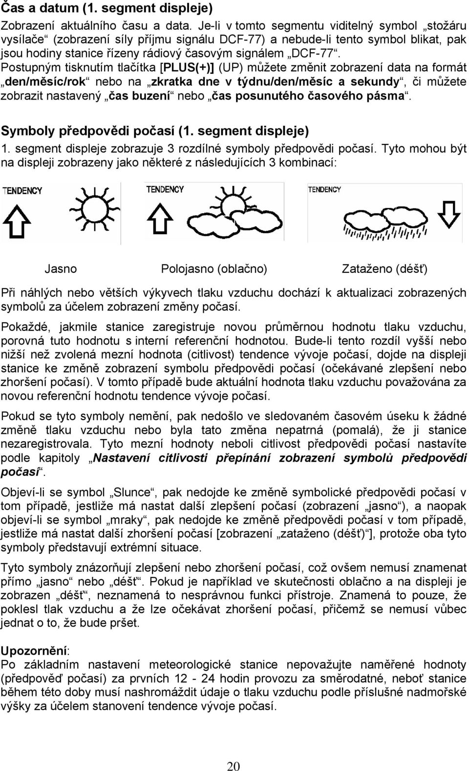 Postupným tisknutím tlačítka [PLUS(+)] (UP) můžete změnit zobrazení data na formát den/měsíc/rok nebo na zkratka dne v týdnu/den/měsíc a sekundy, či můžete zobrazit nastavený čas buzení nebo čas