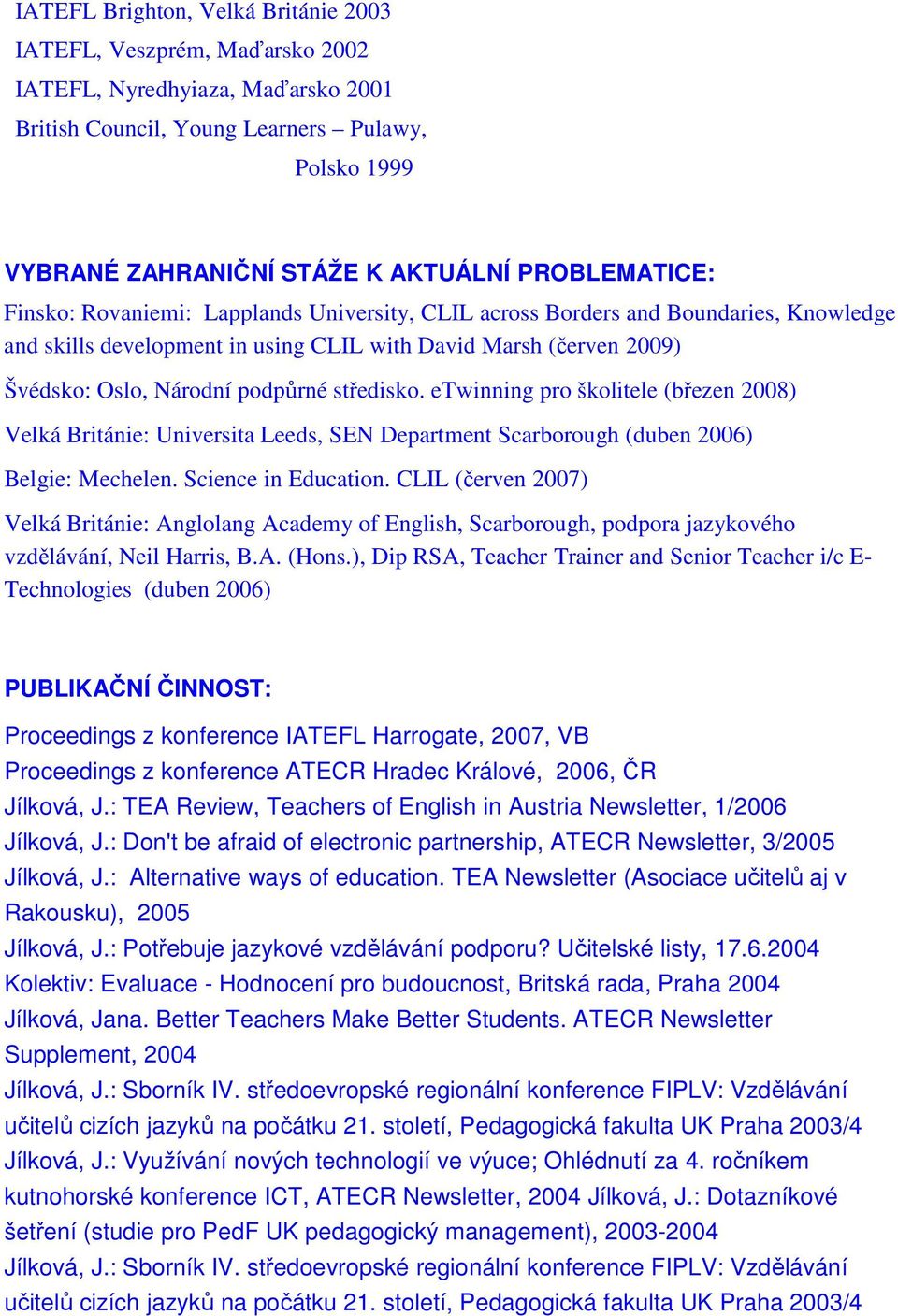 podpůrné středisko. etwinning pro školitele (březen 2008) Velká Británie: Universita Leeds, SEN Department Scarborough (duben 2006) Belgie: Mechelen. Science in Education.