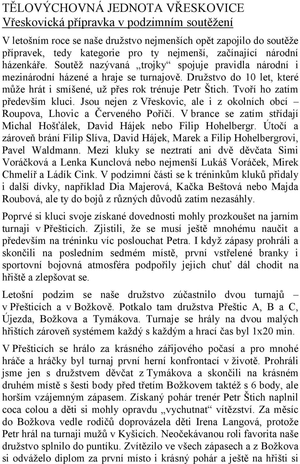 Tvoří ho zatím především kluci. Jsou nejen z Vřeskovic, ale i z okolních obcí Roupova, Lhovic a Červeného Poříčí. V brance se zatím střídají Michal Hošťálek, David Hájek nebo Filip Hohelbergr.