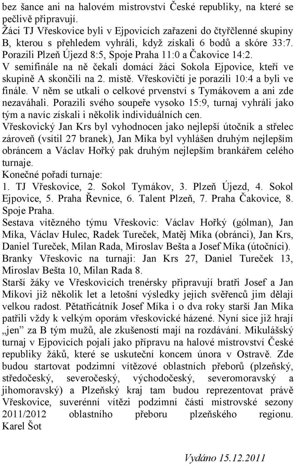 V semifinále na ně čekali domácí žáci Sokola Ejpovice, kteří ve skupině A skončili na 2. místě. Vřeskovičtí je porazili 10:4 a byli ve finále.