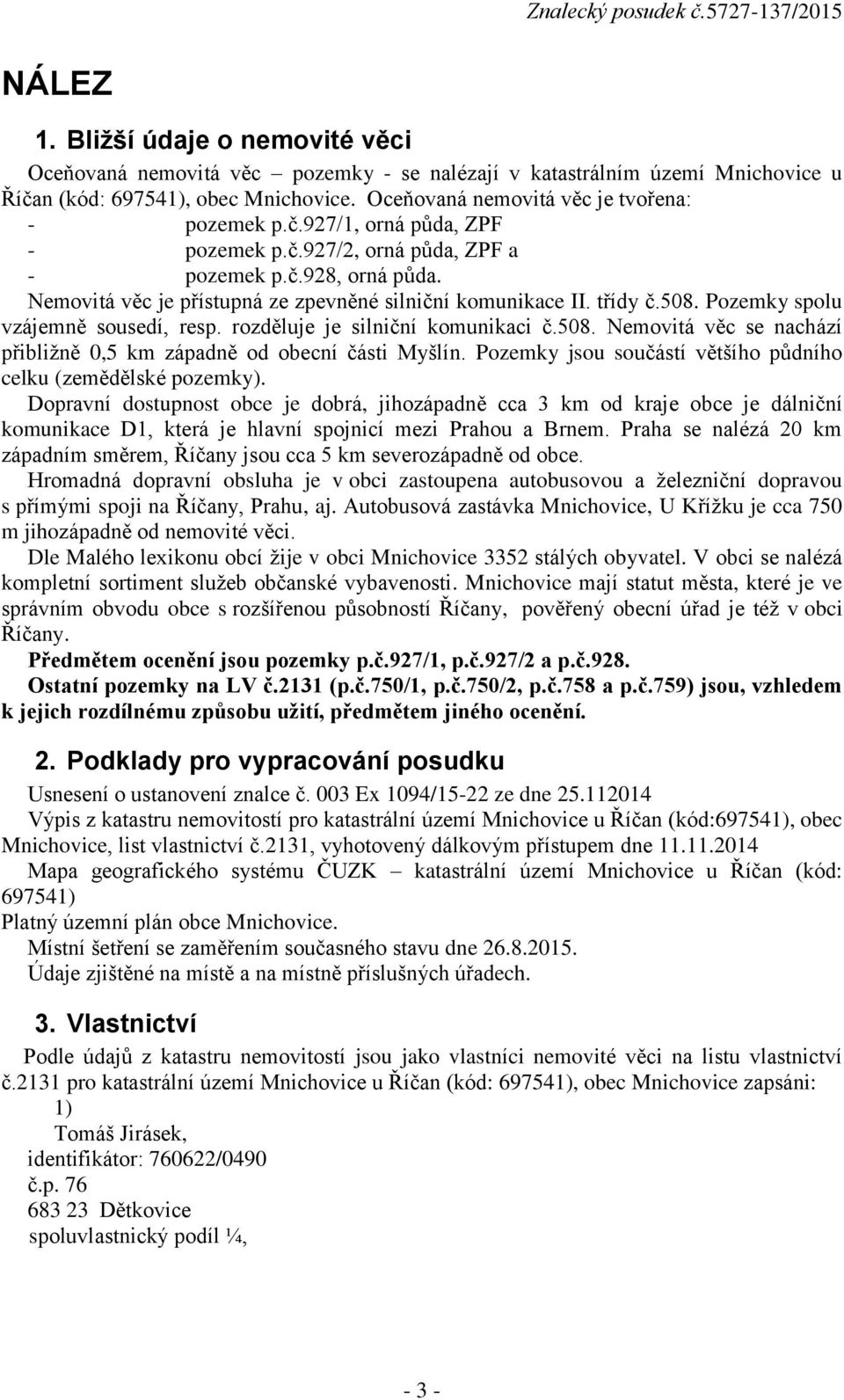 třídy č.508. Pozemky spolu vzájemně sousedí, resp. rozděluje je silniční komunikaci č.508. Nemovitá věc se nachází přibližně 0,5 km západně od obecní části Myšlín.