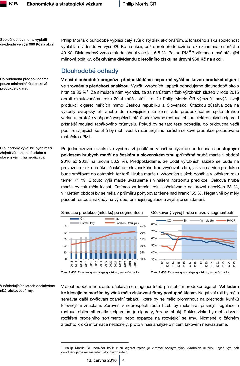Z loňského zisku společnost vyplatila dividendu ve výši 920 Kč na akcii, což oproti předchozímu roku znamenalo nárůst o 40 Kč. Dividendový výnos tak dosáhnul více jak 6,5 %.