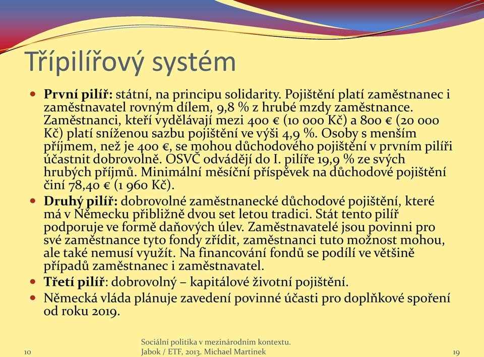 Osoby s menším příjmem, než je 400, se mohou důchodového pojištění v prvním pilíři účastnit dobrovolně. OSVČ odvádějí do I. pilíře 19,9 % ze svých hrubých příjmů.