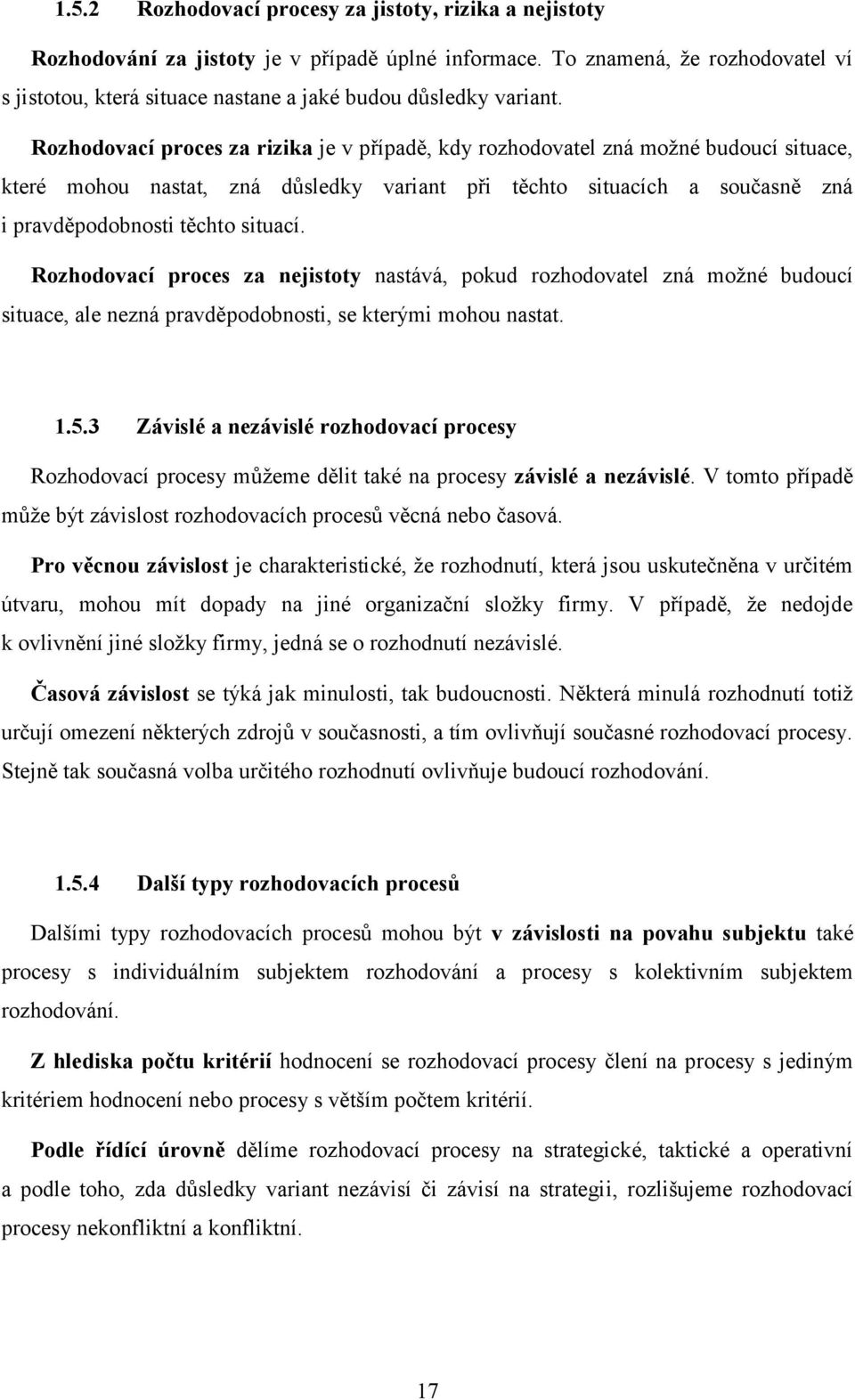 Rozhodovací proces za rizika je v případě, kdy rozhodovatel zná možné budoucí situace, které mohou nastat, zná důsledky variant při těchto situacích a současně zná i pravděpodobnosti těchto situací.