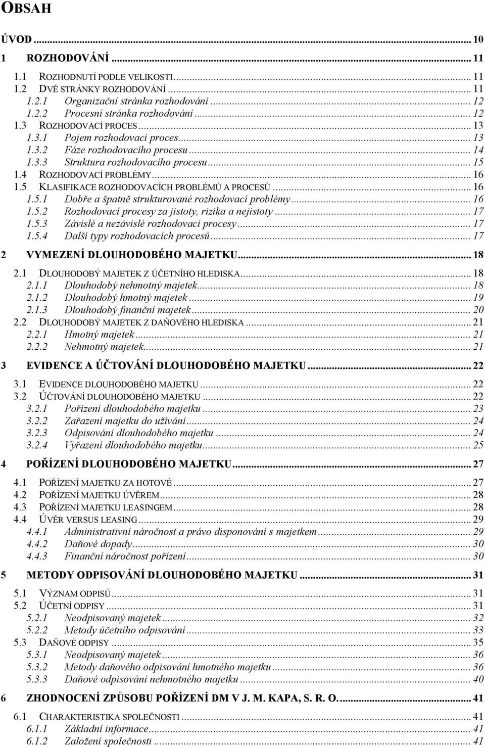 5 KLASIFIKACE ROZHODOVACÍCH PROBLÉMŮ A PROCESŮ... 16 1.5.1 Dobře a špatně strukturované rozhodovací problémy... 16 1.5.2 Rozhodovací procesy za jistoty, rizika a nejistoty... 17 1.5.3 Závislé a nezávislé rozhodovací procesy.