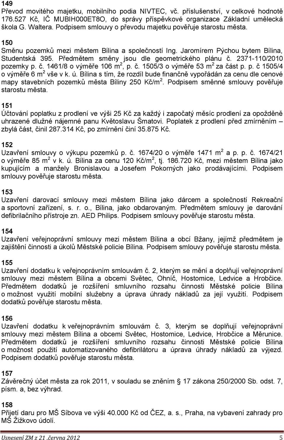 Předmětem směny jsou dle geometrického plánu č. 2371-110/2010 pozemky p. č. 1461/8 o výměře 106 m 2, p. č. 1505/3 o výměře 53 m 2 za část p. p. č 1505/4 o výměře 6 m 2 vše v k. ú.