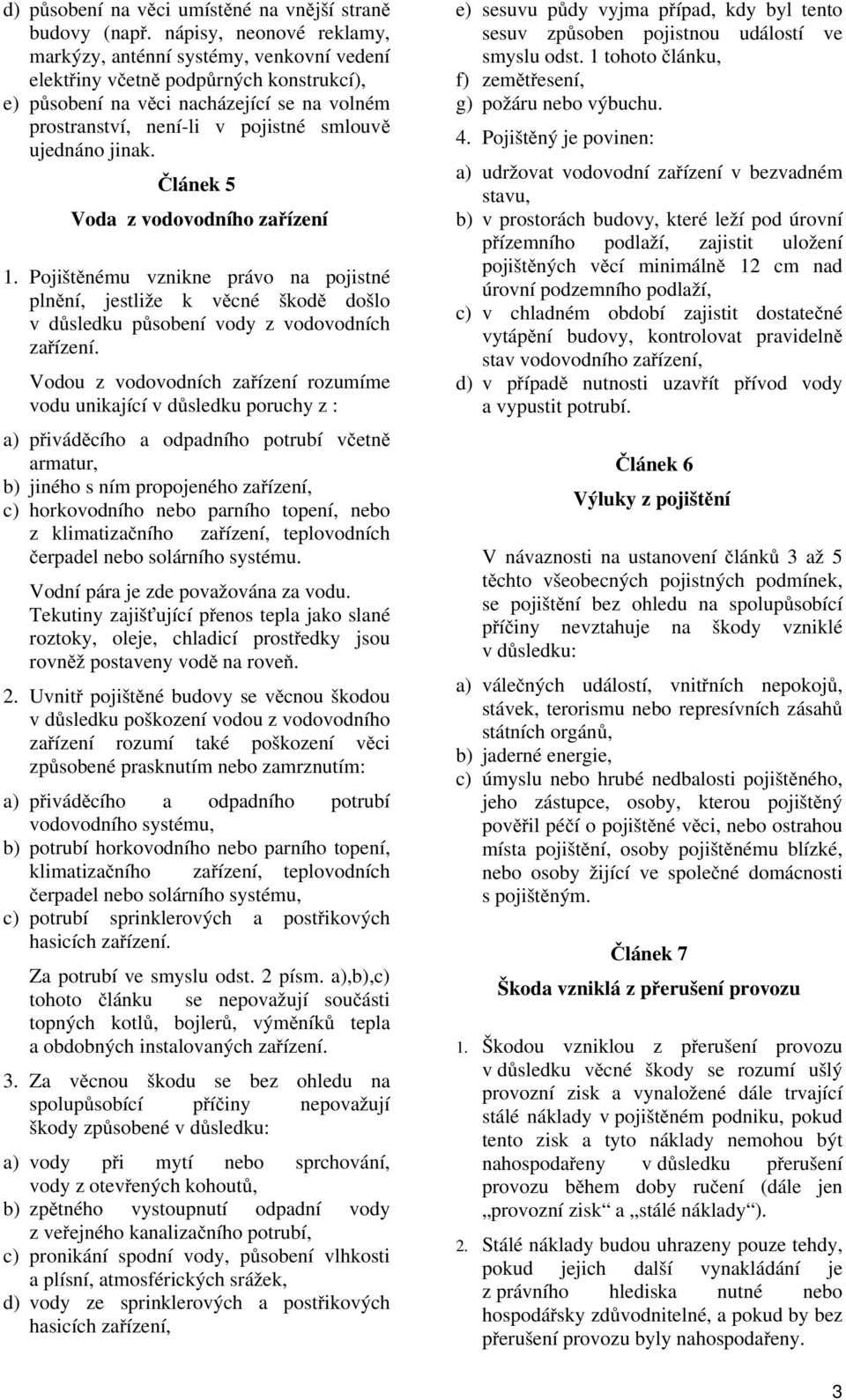 ujednáno jinak. Článek 5 Voda z vodovodního zařízení 1. Pojištěnému vznikne právo na pojistné plnění, jestliže k věcné škodě došlo vdůsledku působení vody z vodovodních zařízení.