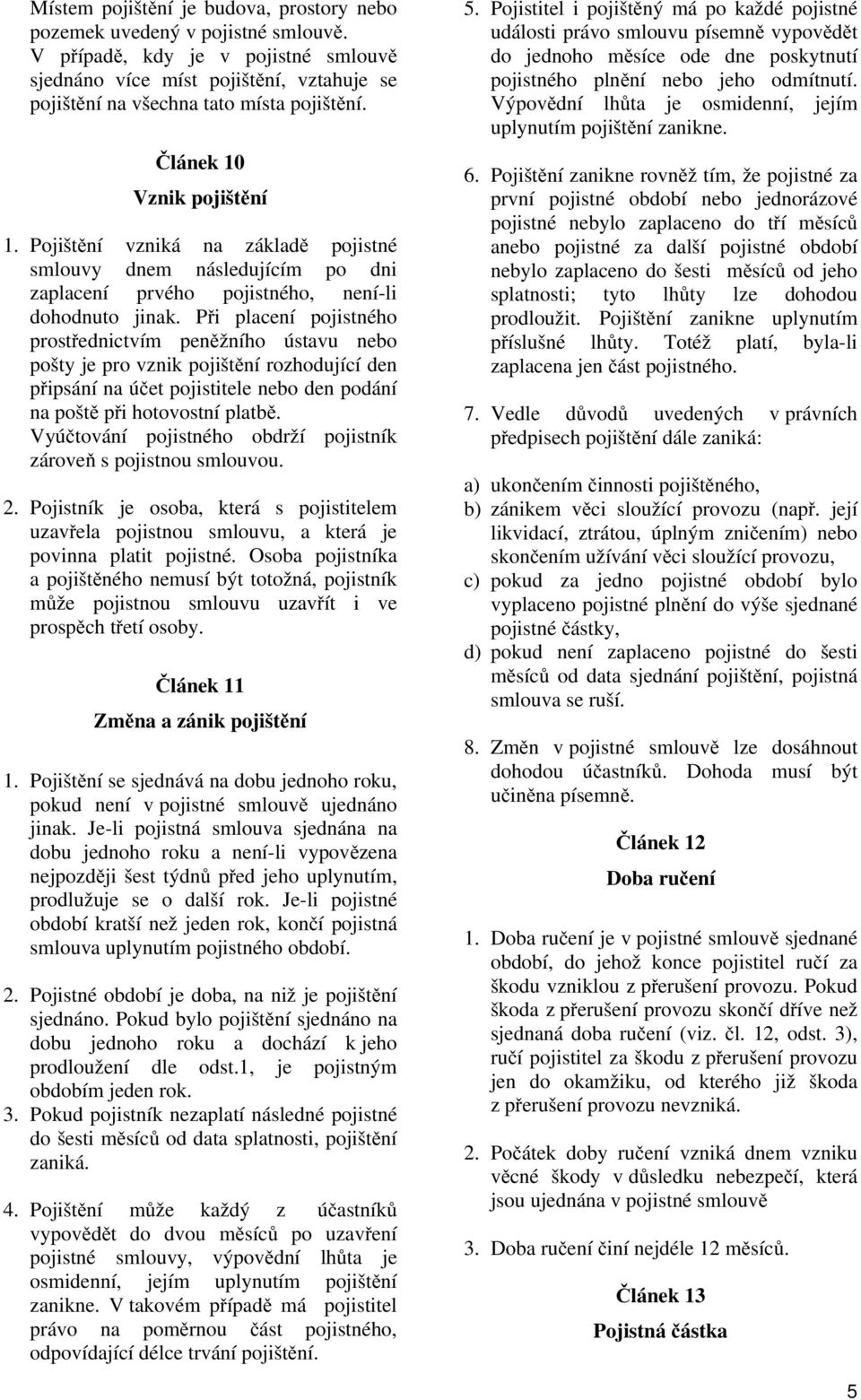 Při placení pojistného prostřednictvím peněžního ústavu nebo pošty je pro vznik pojištění rozhodující den připsání na účet pojistitele nebo den podání na poště při hotovostní platbě.