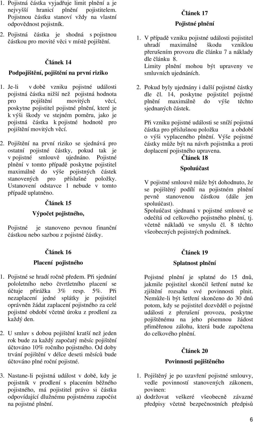 Je-li v době vzniku pojistné události pojistná částka nižší než pojistná hodnota pro pojištění movitých věcí, poskytne pojistitel pojistné plnění, které je k výši škody ve stejném poměru, jako je