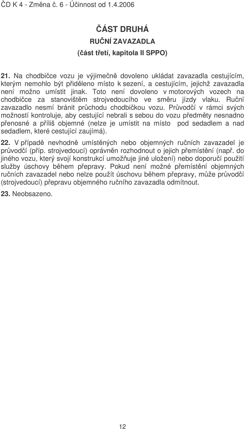 Toto není dovoleno v motorových vozech na chodbice za stanovištm strojvedoucího ve smru jízdy vlaku. Runí zavazadlo nesmí bránit prchodu chodbikou vozu.