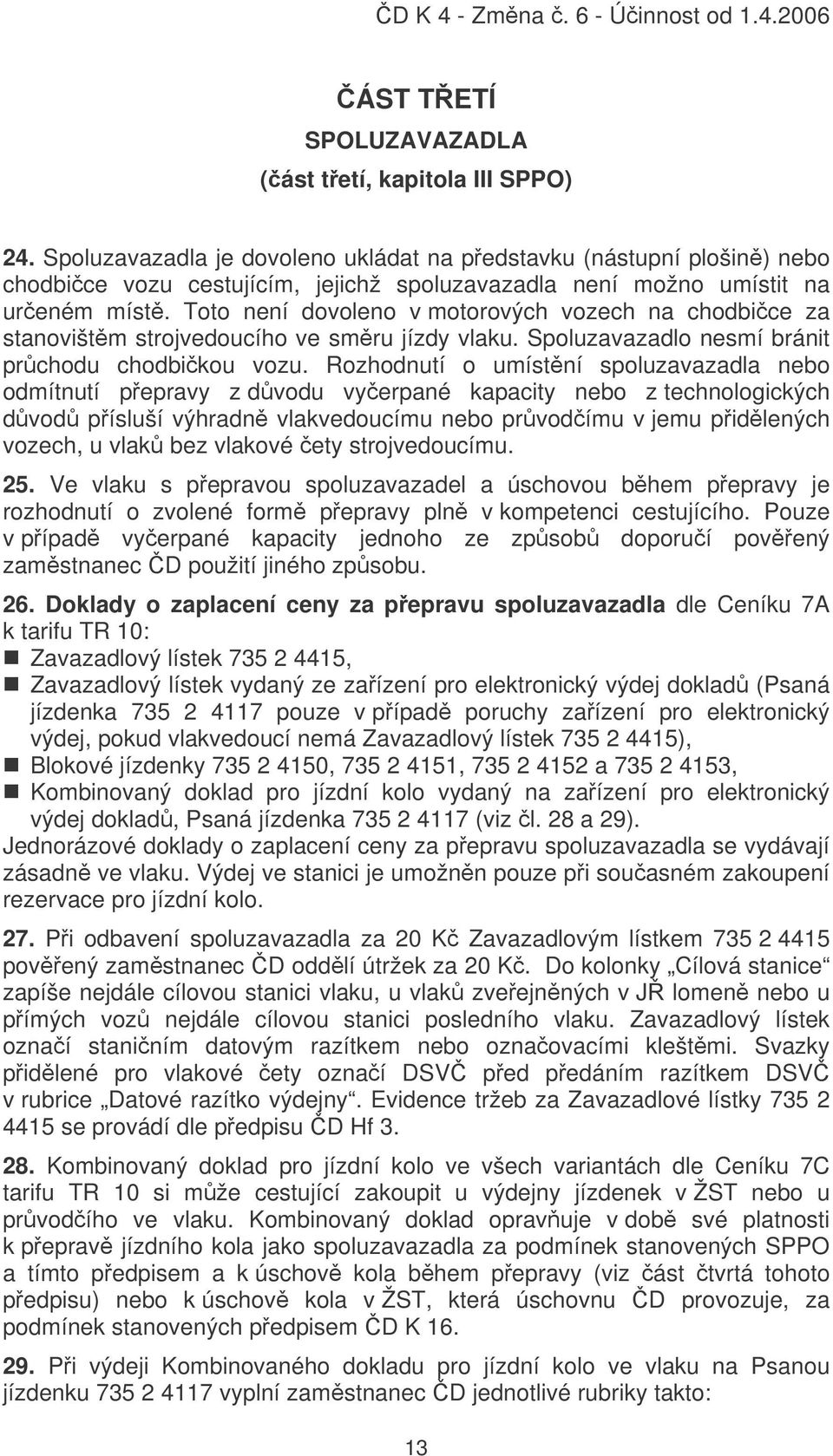 Toto není dovoleno v motorových vozech na chodbice za stanovištm strojvedoucího ve smru jízdy vlaku. Spoluzavazadlo nesmí bránit prchodu chodbikou vozu.