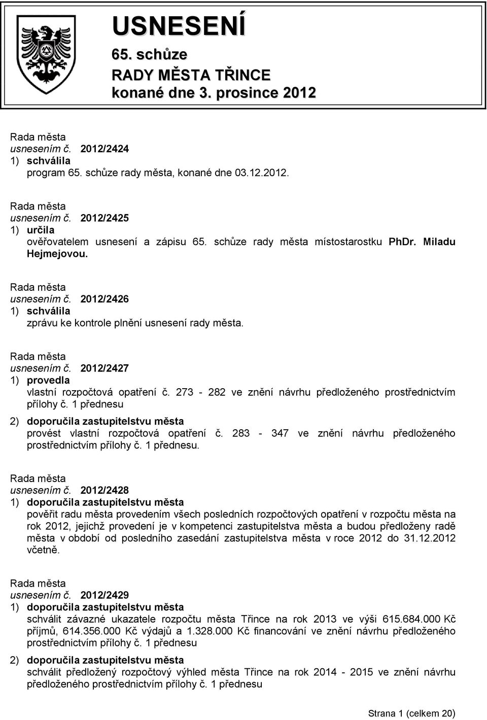 273-282 ve znění návrhu předloţeného prostřednictvím přílohy č. 1 přednesu 2) doporučila zastupitelstvu města provést vlastní rozpočtová opatření č. 283-347 ve znění návrhu předloţeného usnesením č.