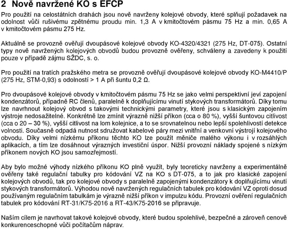 Ostatní typy nově navržených kolejových obvodů budou provozně ověřeny, schváleny a zavedeny k použití pouze v případě zájmu SŽDC, s. o. Pro použití na tratích pražského metra se provozně ověřují dvoupásové kolejové obvody KO-M4410/P (275 Hz, STM-0,93) s odolností > 1 A při šuntu 0,2 Ω.