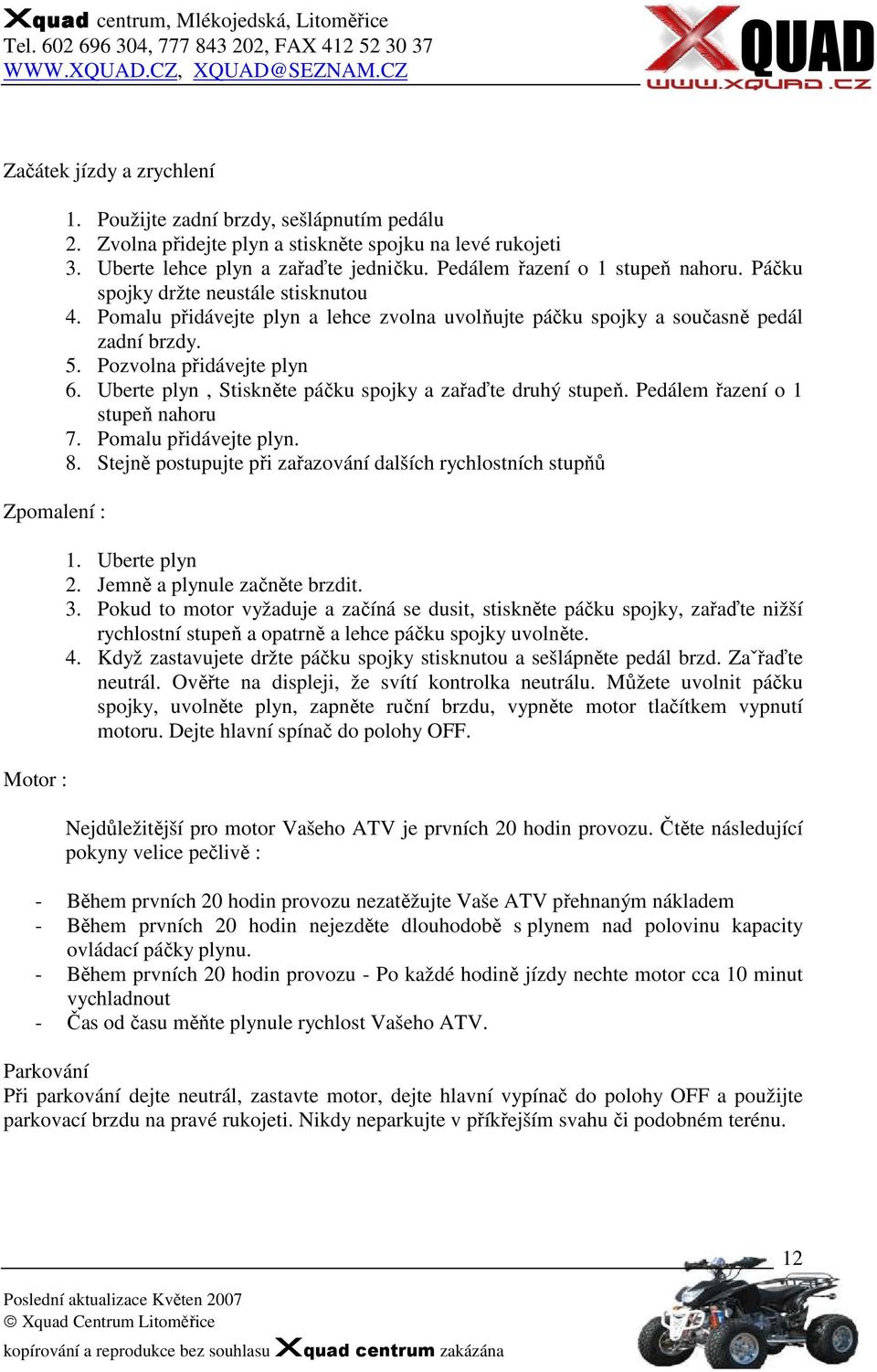 Uberte plyn, Stiskněte páčku spojky a zařaďte druhý stupeň. Pedálem řazení o 1 stupeň nahoru 7. Pomalu přidávejte plyn. 8. Stejně postupujte při zařazování dalších rychlostních stupňů 1.
