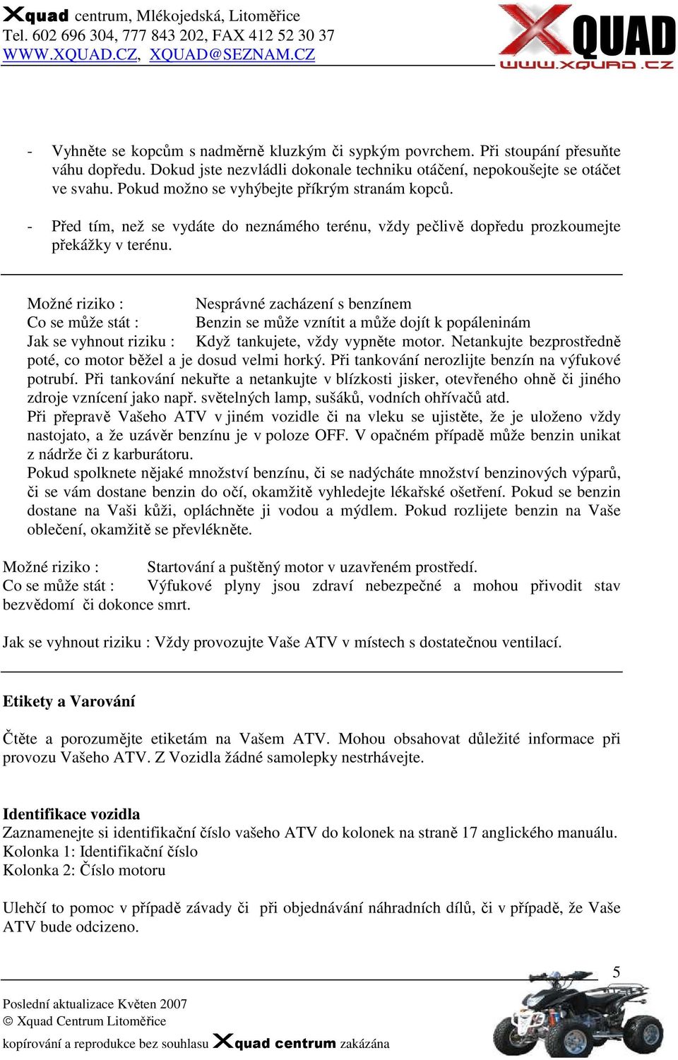 Možné riziko : Nesprávné zacházení s benzínem Co se může stát : Benzin se může vznítit a může dojít k popáleninám Jak se vyhnout riziku : Když tankujete, vždy vypněte motor.
