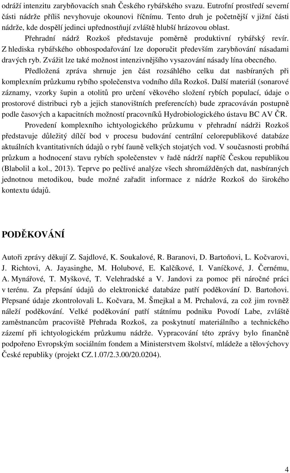 Z hlediska rybářského obhospodařování lze doporučit především zarybňování násadami dravých ryb. Zvážit lze také možnost intenzivnějšího vysazování násady lína obecného.