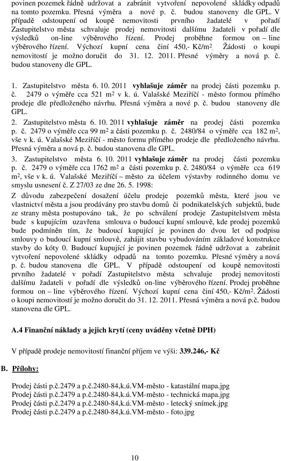 Prodej proběhne formou on line výběrového řízení. Výchozí kupní cena činí 450,- Kč/m 2. Žádosti o koupi nemovitostí je možno doručit do 31. 12. 2011. Přesné výměry a nová p. č. budou stanoveny dle GPL.