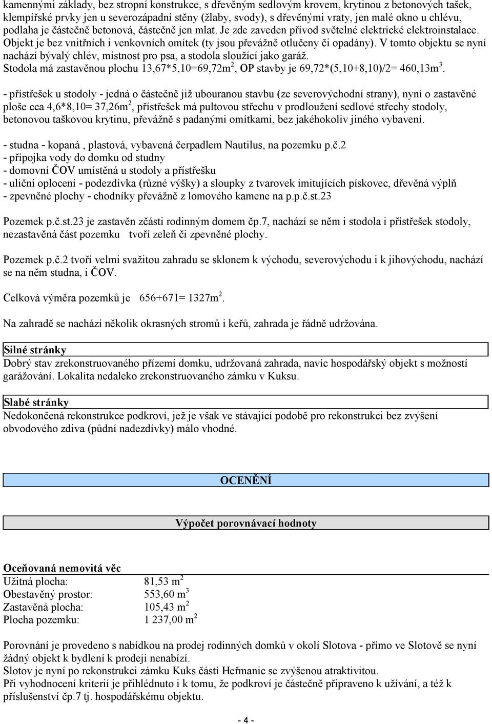 V tomto objektu se nyní nachází bývalý chlév, místnost pro psa, a stodola sloužící jako garáž. Stodola má zastavěnou plochu 13,67*5,10=69,72m 2, OP stavby je 69,72*(5,10+8,10)/2= 460,13m 3.