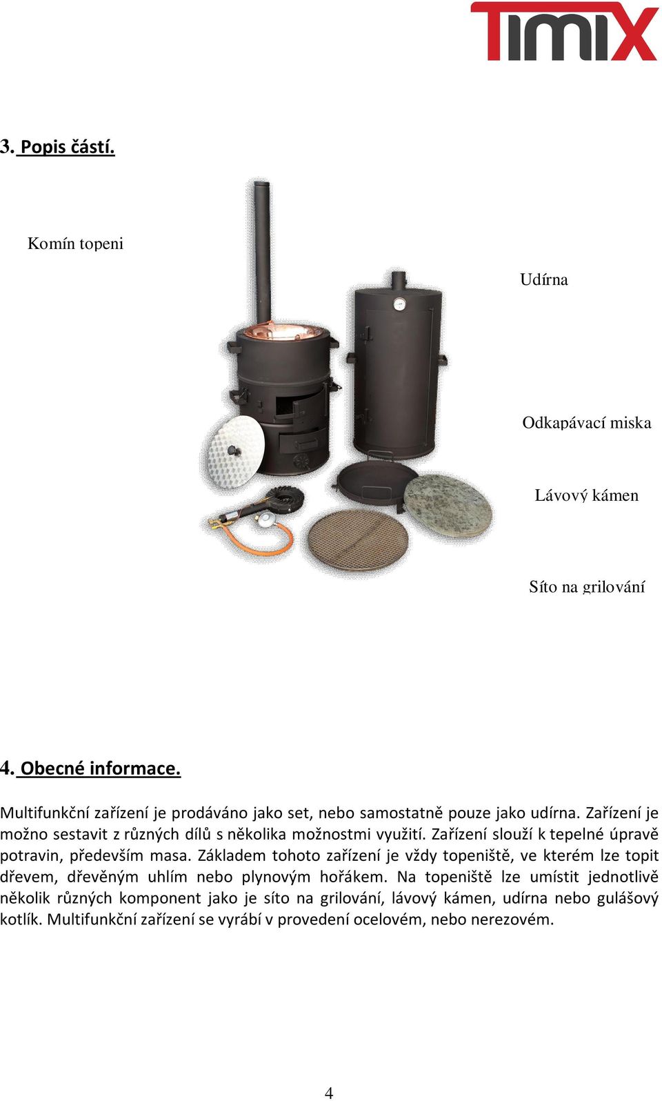 Zařízení slouží k tepelné úpravě potravin, především masa. Základem tohoto zařízení je vždy topeniště, ve kterém lze topit dřevem, dřevěným uhlím nebo plynovým hořákem.