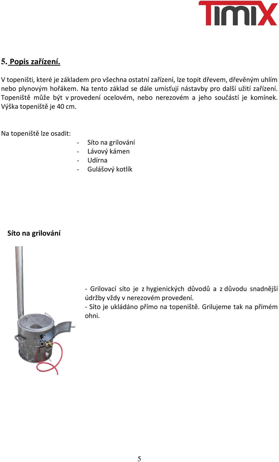 Topeniště může být v provedení ocelovém, nebo nerezovém a jeho součástí je komínek. Výška topeniště je 40 cm.