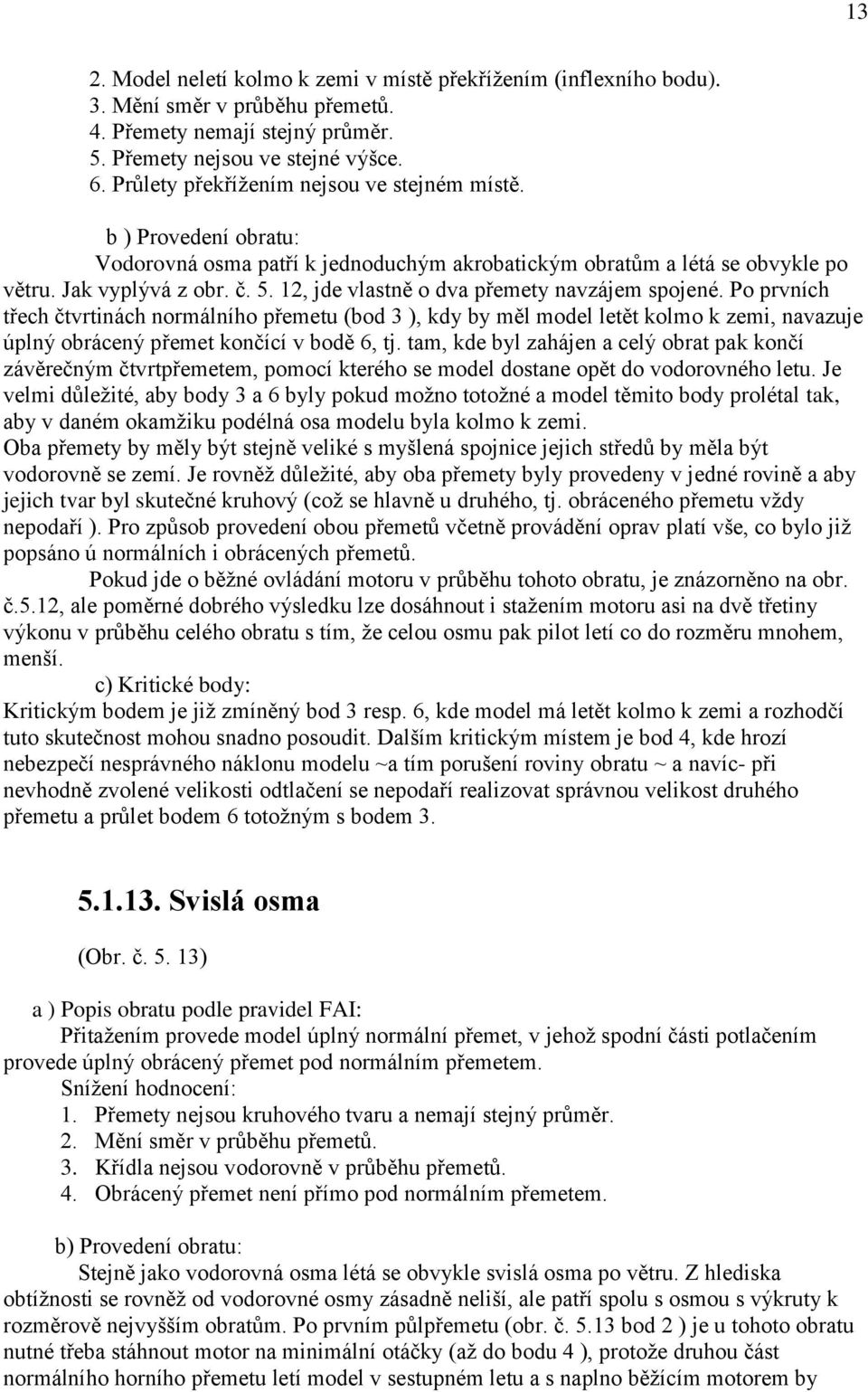 12, jde vlastně o dva přemety navzájem spojené. Po prvních třech čtvrtinách normálního přemetu (bod 3 ), kdy by měl model letět kolmo k zemi, navazuje úplný obrácený přemet končící v bodě 6, tj.